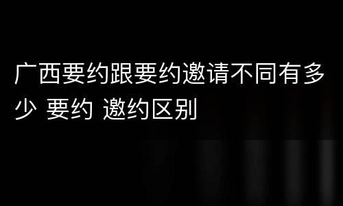 广西要约跟要约邀请不同有多少 要约 邀约区别