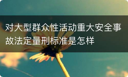 对大型群众性活动重大安全事故法定量刑标准是怎样