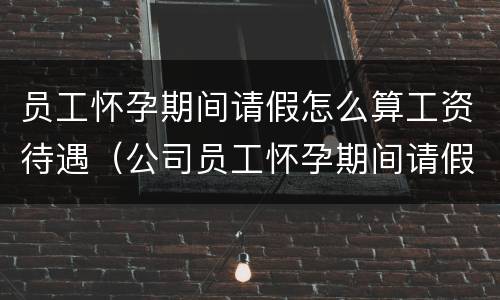 员工怀孕期间请假怎么算工资待遇（公司员工怀孕期间请假的标准和规章制度）