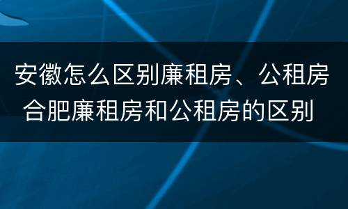 安徽怎么区别廉租房、公租房 合肥廉租房和公租房的区别