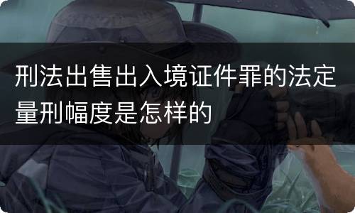 刑法出售出入境证件罪的法定量刑幅度是怎样的
