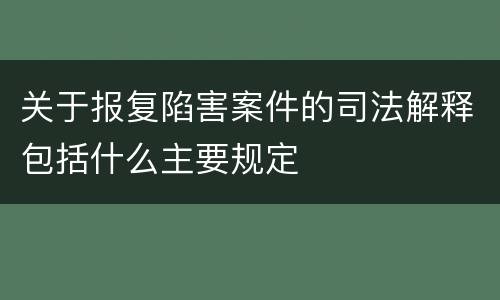关于报复陷害案件的司法解释包括什么主要规定