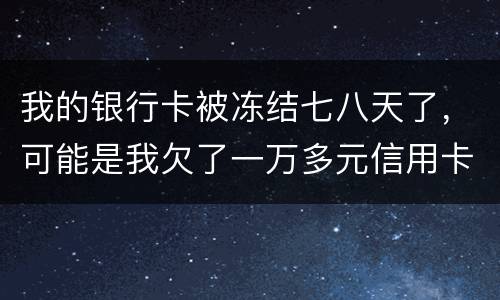 我的银行卡被冻结七八天了，可能是我欠了一万多元信用卡的钱吧
