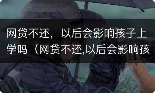 网贷不还，以后会影响孩子上学吗（网贷不还,以后会影响孩子上学吗怎么办）