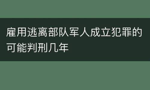 雇用逃离部队军人成立犯罪的可能判刑几年