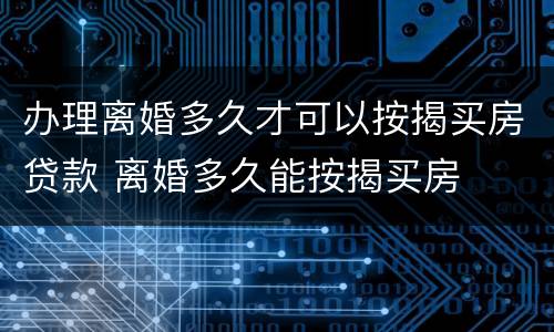 办理离婚多久才可以按揭买房贷款 离婚多久能按揭买房