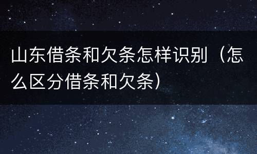 山东借条和欠条怎样识别（怎么区分借条和欠条）