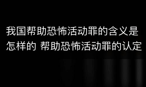 我国帮助恐怖活动罪的含义是怎样的 帮助恐怖活动罪的认定