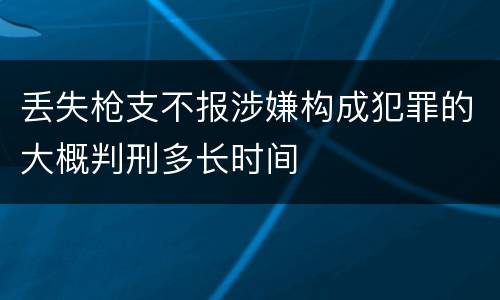 丢失枪支不报涉嫌构成犯罪的大概判刑多长时间