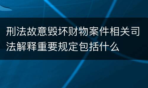 刑法故意毁坏财物案件相关司法解释重要规定包括什么