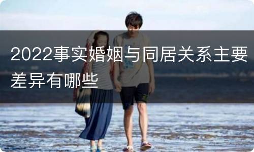 2022事实婚姻与同居关系主要差异有哪些