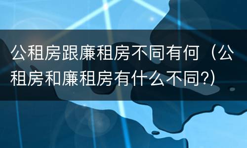 公租房跟廉租房不同有何（公租房和廉租房有什么不同?）