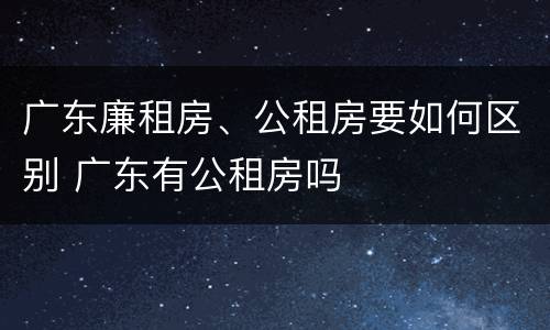 广东廉租房、公租房要如何区别 广东有公租房吗
