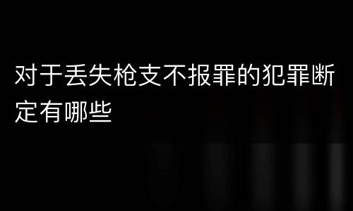 对于丢失枪支不报罪的犯罪断定有哪些