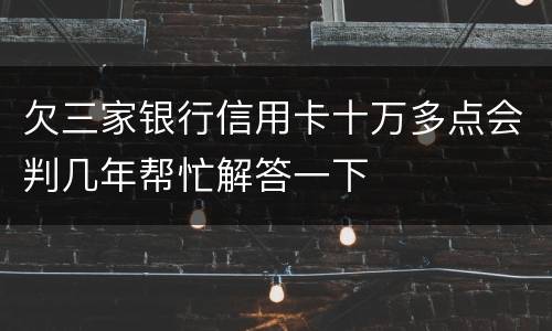 欠三家银行信用卡十万多点会判几年帮忙解答一下
