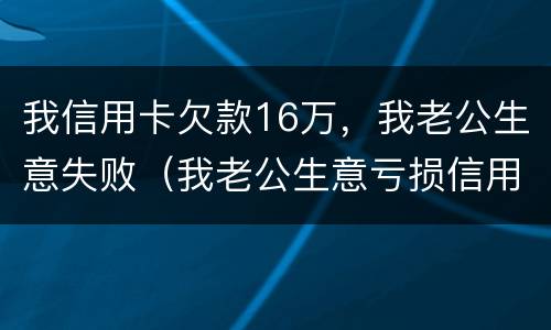 我信用卡欠款16万，我老公生意失败（我老公生意亏损信用卡还不上怎么办）