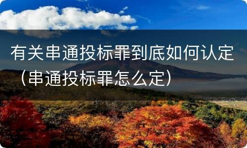 有关串通投标罪到底如何认定（串通投标罪怎么定）