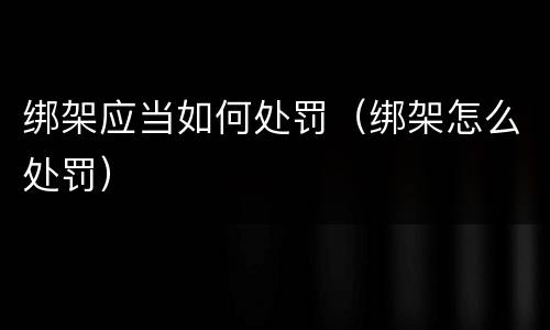 绑架应当如何处罚（绑架怎么处罚）