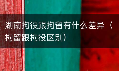 湖南拘役跟拘留有什么差异（拘留跟拘役区别）