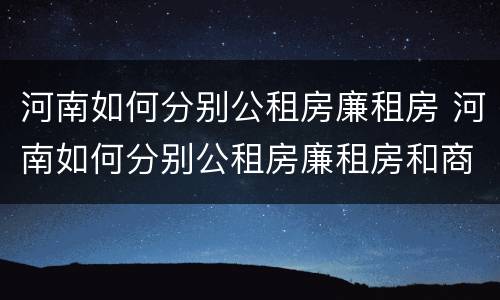 河南如何分别公租房廉租房 河南如何分别公租房廉租房和商品房