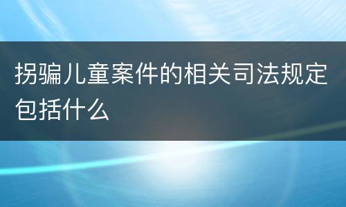 拐骗儿童案件的相关司法规定包括什么