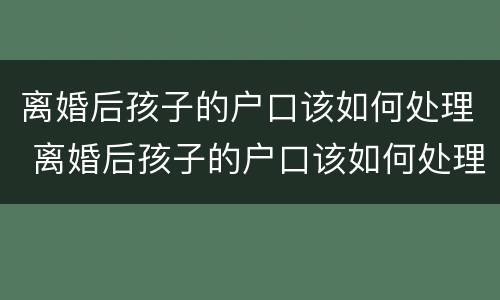 离婚后孩子的户口该如何处理 离婚后孩子的户口该如何处理呢