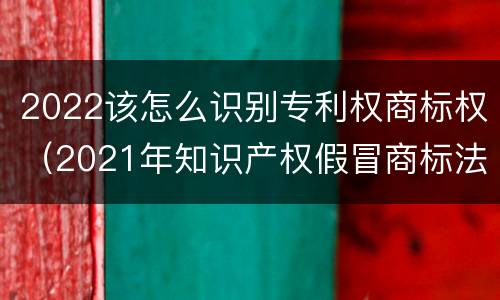 2022该怎么识别专利权商标权（2021年知识产权假冒商标法）