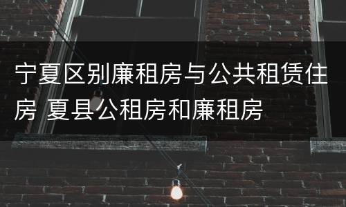 宁夏区别廉租房与公共租赁住房 夏县公租房和廉租房