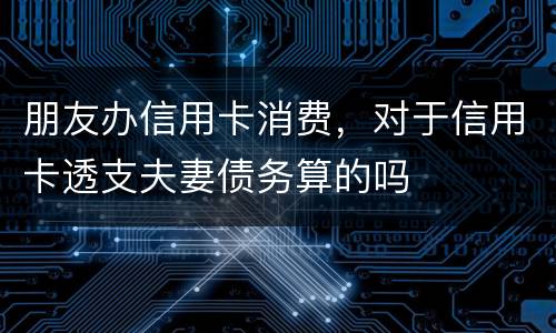 朋友办信用卡消费，对于信用卡透支夫妻债务算的吗