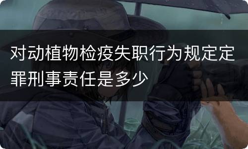 对动植物检疫失职行为规定定罪刑事责任是多少