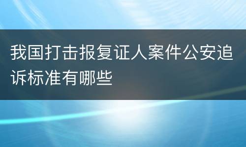 我国打击报复证人案件公安追诉标准有哪些