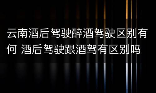 云南酒后驾驶醉酒驾驶区别有何 酒后驾驶跟酒驾有区别吗