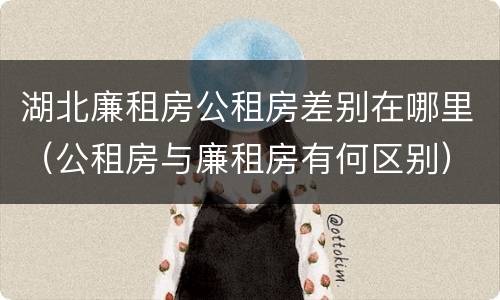 湖北廉租房公租房差别在哪里（公租房与廉租房有何区别）