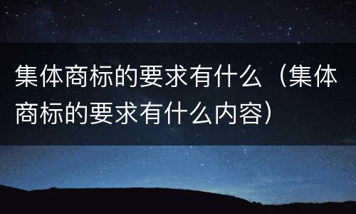 集体商标的要求有什么（集体商标的要求有什么内容）