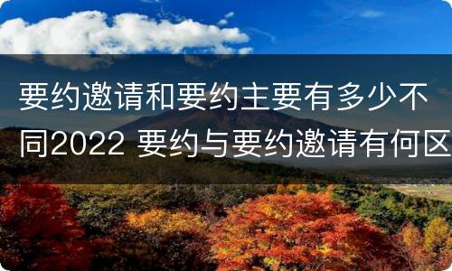 要约邀请和要约主要有多少不同2022 要约与要约邀请有何区别?