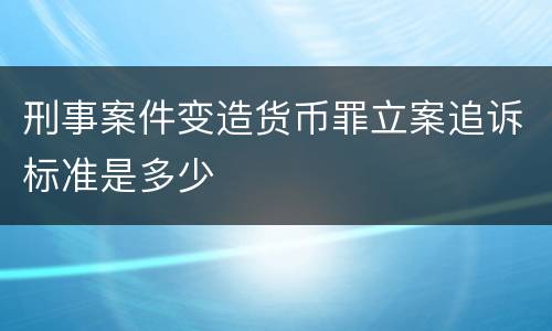 刑事案件变造货币罪立案追诉标准是多少