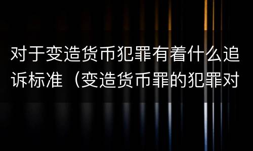 对于变造货币犯罪有着什么追诉标准（变造货币罪的犯罪对象）