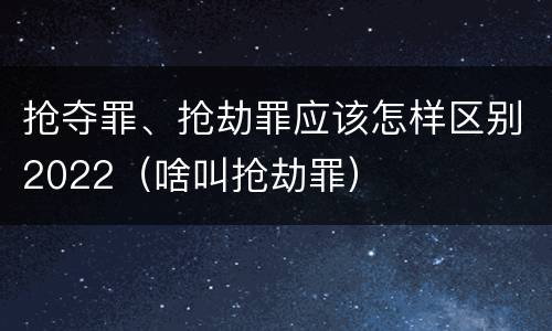 抢夺罪、抢劫罪应该怎样区别2022（啥叫抢劫罪）