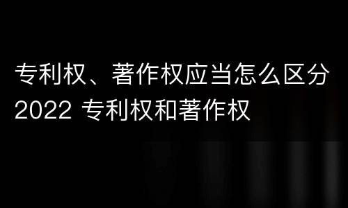 专利权、著作权应当怎么区分2022 专利权和著作权