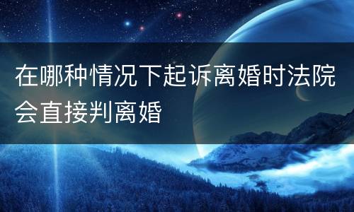 在哪种情况下起诉离婚时法院会直接判离婚