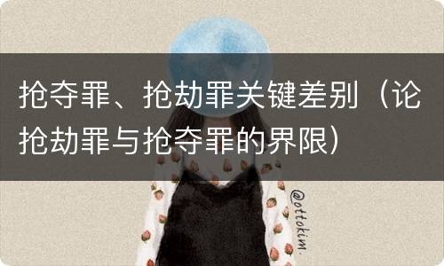 抢夺罪、抢劫罪关键差别（论抢劫罪与抢夺罪的界限）