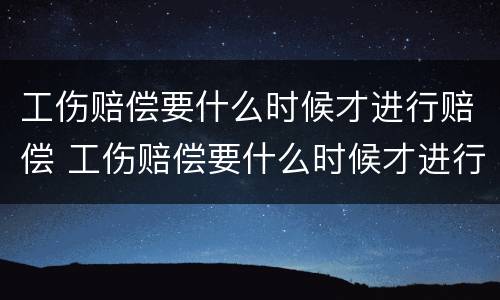 工伤赔偿要什么时候才进行赔偿 工伤赔偿要什么时候才进行赔偿呢