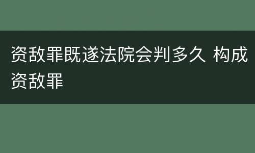 资敌罪既遂法院会判多久 构成资敌罪