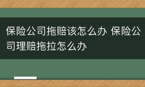保险公司拖赔该怎么办 保险公司理赔拖拉怎么办