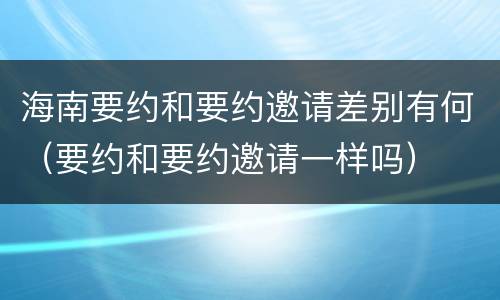 海南要约和要约邀请差别有何（要约和要约邀请一样吗）