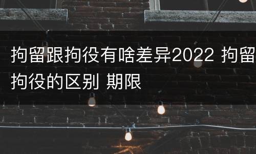 拘留跟拘役有啥差异2022 拘留拘役的区别 期限