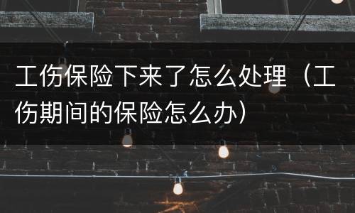 工伤保险下来了怎么处理（工伤期间的保险怎么办）