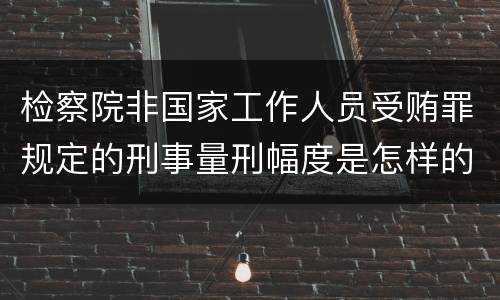 检察院非国家工作人员受贿罪规定的刑事量刑幅度是怎样的