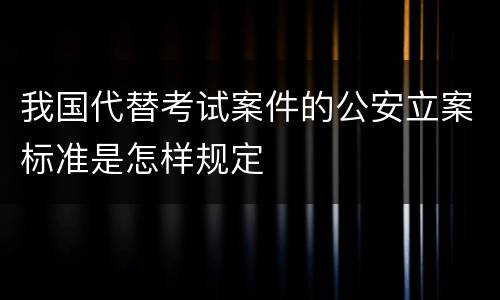 我国代替考试案件的公安立案标准是怎样规定