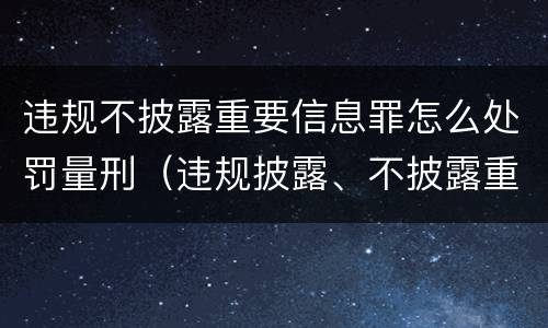 违规不披露重要信息罪怎么处罚量刑（违规披露、不披露重要信息罪量刑）